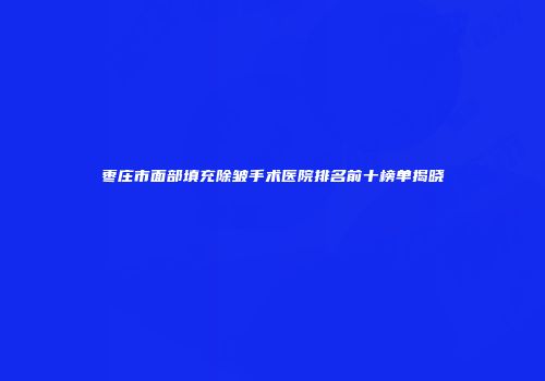 枣庄市面部填充除皱手术医院排名前十榜单揭晓