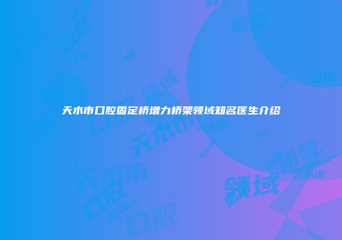 天水市口腔固定桥增力桥架领域知名医生介绍