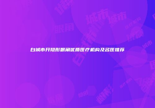 白城市开隐形眼角优质医疗机构及名医推荐