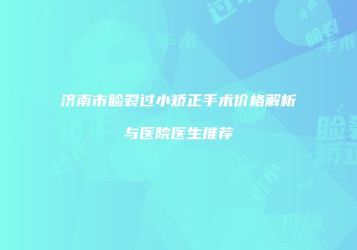 济南市睑裂过小矫正手术价格解析与医院医生推荐