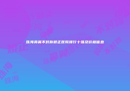 珠海鼻翼不对称矫正医院排行十强及价格信息