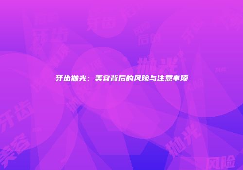 牙齿抛光：美容背后的风险与注意事项