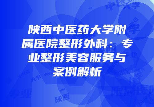 陕西中医药大学附属医院整形外科：专业整形美容服务与案例解析