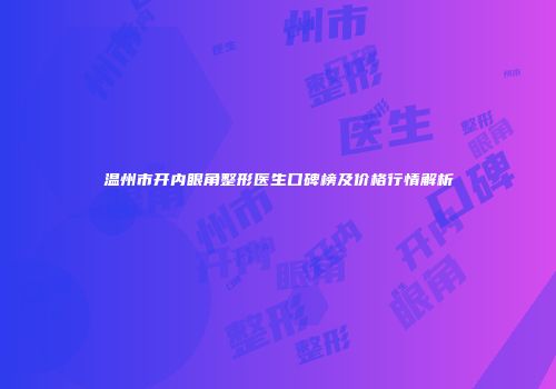 温州市开内眼角整形医生口碑榜及价格行情解析