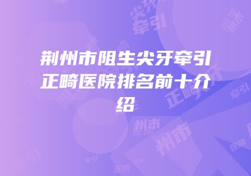 荆州市阻生尖牙牵引正畸医院排名前十介绍