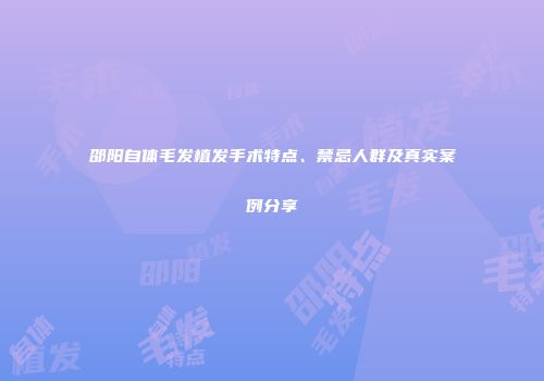 邵阳自体毛发植发手术特点、禁忌人群及真实案例分享