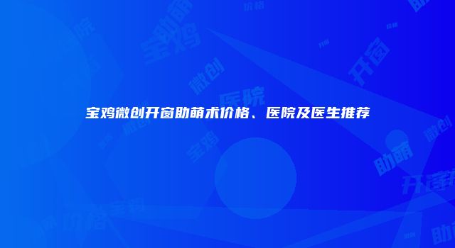 宝鸡微创开窗助萌术价格、医院及医生推荐