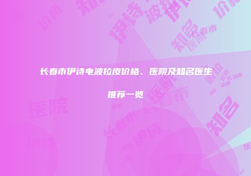 长春市伊诗电波拉皮价格、医院及知名医生推荐一览