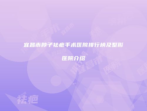 宜昌市脖子祛疤手术医院排行榜及整形医院介绍
