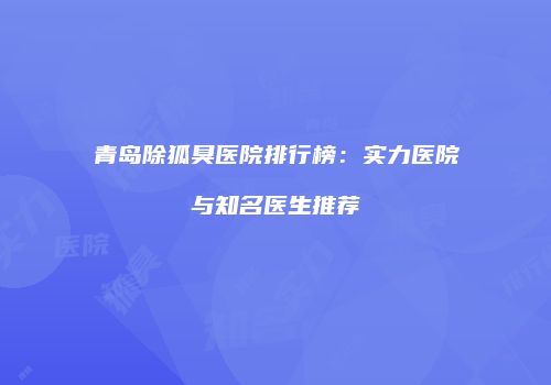 青岛除狐臭医院排行榜：实力医院与知名医生推荐