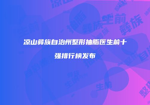 凉山彝族自治州整形抽脂医生前十强排行榜发布
