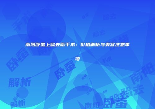 南阳卧蚕上睑去脂手术：价格解析与美容注意事项