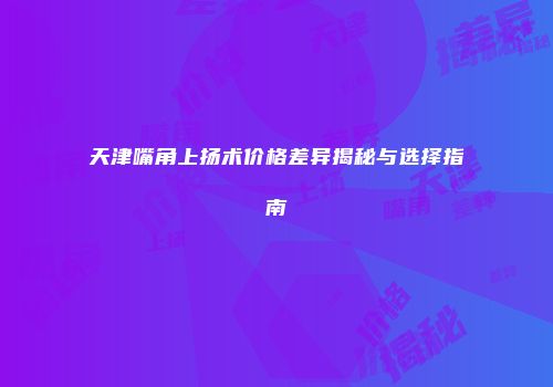 天津嘴角上扬术价格差异揭秘与选择指南