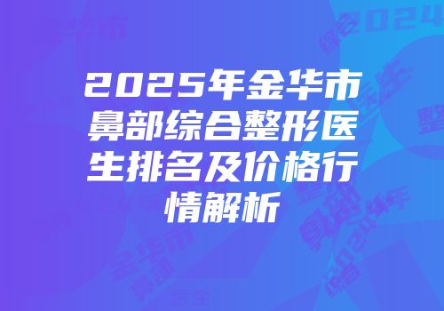 2025年金华市鼻部综合整形医生排名及价格行情解析