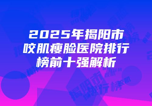 2025年揭阳市咬肌瘦脸医院排行榜前十强解析