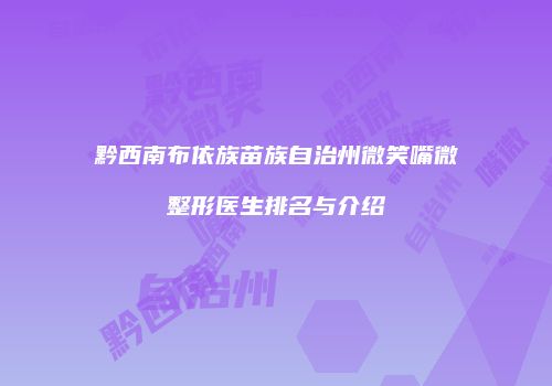 黔西南布依族苗族自治州微笑嘴微整形医生排名与介绍