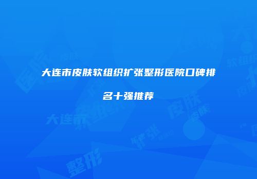 大连市皮肤软组织扩张整形医院口碑排名十强推荐