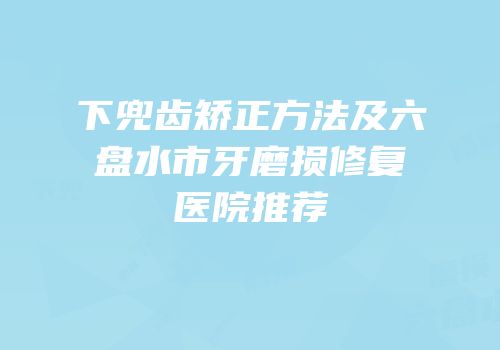 下兜齿矫正方法及六盘水市牙磨损修复医院推荐