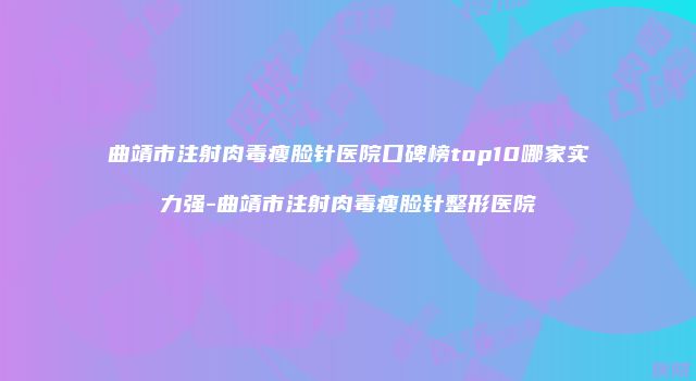 曲靖市注射肉毒瘦脸针医院口碑榜top10哪家实力强-曲靖市注射肉毒瘦脸针整形医院