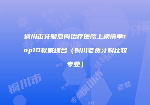 铜川市牙髓息肉治疗医院上榜清单top10权威综合（铜川老贾牙科比较专业）