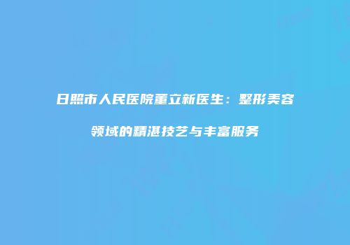 日照市人民医院董立新医生：整形美容领域的精湛技艺与丰富服务