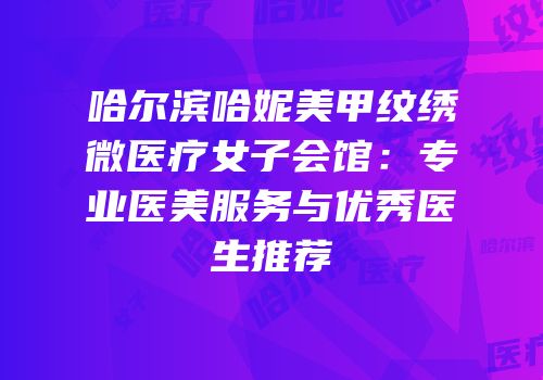 哈尔滨哈妮美甲纹绣微医疗女子会馆：专业医美服务与优秀医生推荐