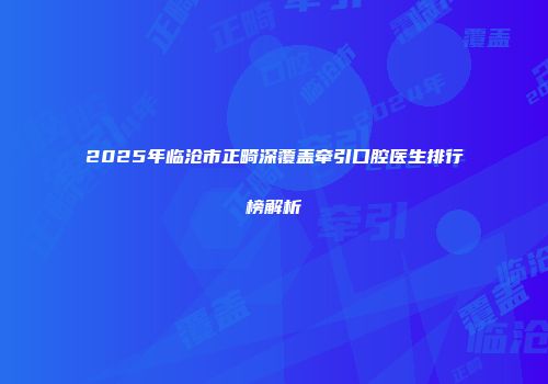 2025年临沧市正畸深覆盖牵引口腔医生排行榜解析