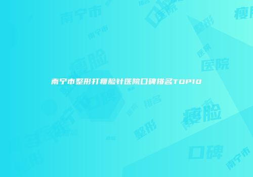 南宁市整形打瘦脸针医院口碑排名TOP10