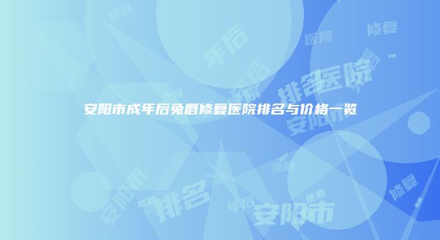 安阳市成年后兔唇修复医院排名与价格一览