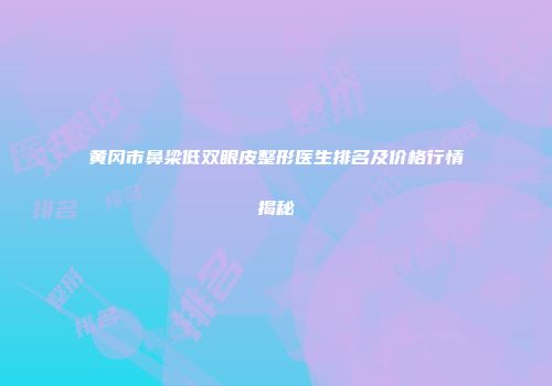 黄冈市鼻梁低双眼皮整形医生排名及价格行情揭秘