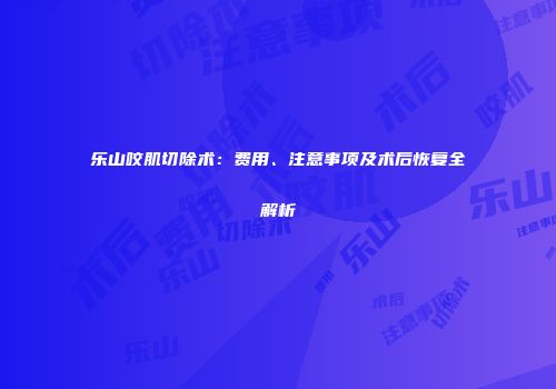 乐山咬肌切除术：费用、注意事项及术后恢复全解析