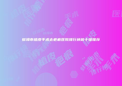 蚌埠市植皮手术去疤痕医院排行榜前十强推荐