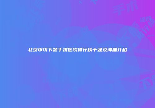 北京市切下颌手术医院排行榜十强及详细介绍