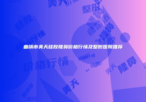 曲靖市美天硅胶隆鼻价格行情及整形医院推荐