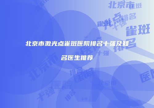 北京市激光点雀斑医院排名十强及知名医生推荐