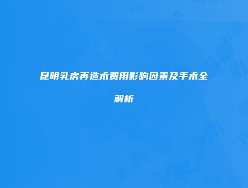 昆明乳房再造术费用影响因素及手术全解析