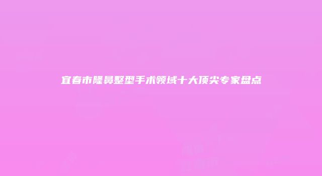 宜春市隆鼻整型手术领域十大顶尖专家盘点