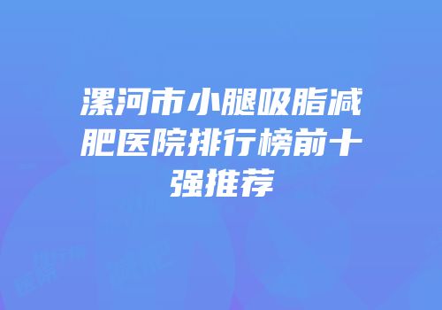 漯河市小腿吸脂减肥医院排行榜前十强推荐