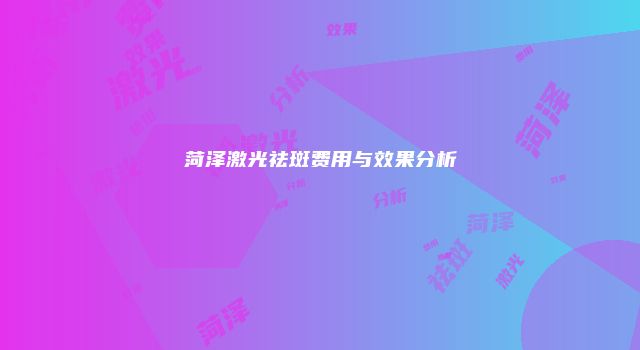 菏泽激光祛斑费用与效果分析
