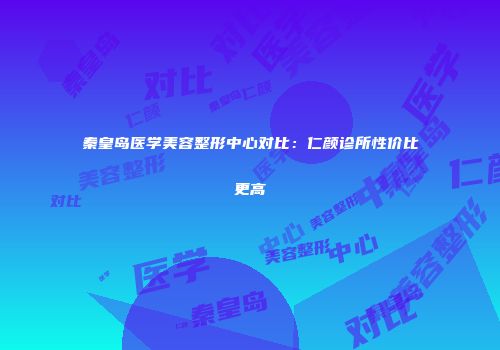 秦皇岛医学美容整形中心对比：仁颜诊所性价比更高