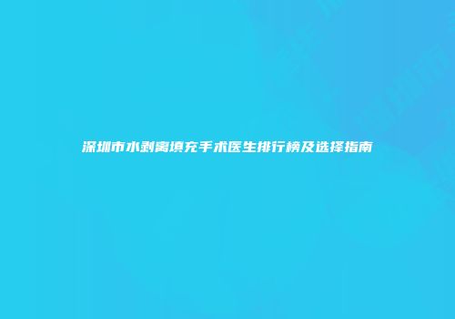 深圳市水剥离填充手术医生排行榜及选择指南