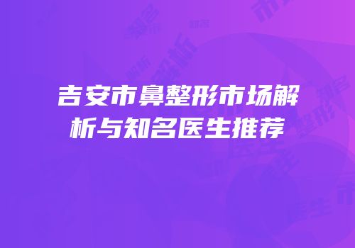 吉安市鼻整形市场解析与知名医生推荐