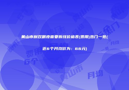 黄山市割双眼皮需要拆线价格表(费用)热门一览(近6个月均价为：66元)