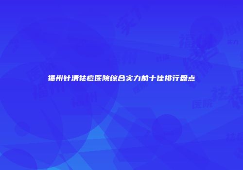 福州针清祛痘医院综合实力前十佳排行盘点