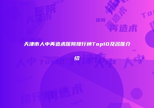天津市人中再造术医院排行榜Top10及名医介绍