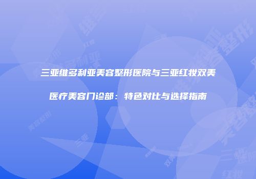 三亚维多利亚美容整形医院与三亚红妆双美医疗美容门诊部：特色对比与选择指南