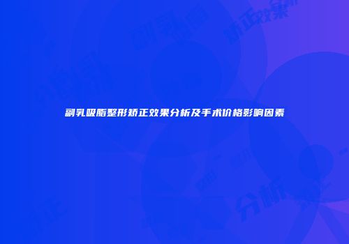 副乳吸脂整形矫正效果分析及手术价格影响因素