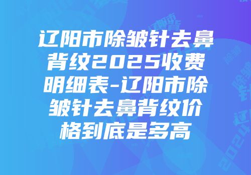 辽阳市除皱针去鼻背纹2025收费明细表-辽阳市除皱针去鼻背纹价格到底是多高
