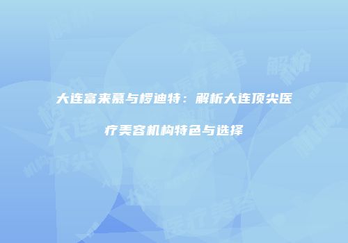 大连富来慕与椤迪特：解析大连顶尖医疗美容机构特色与选择