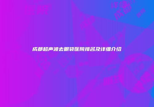 成都超声波去眼袋医院排名及详细介绍